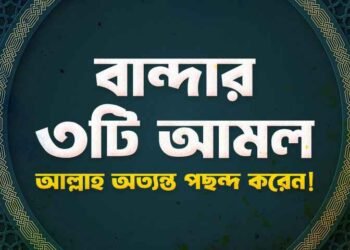 যে ৩টি আমল আল্লাহ পছন্দ করেন এবং যে ৩টি আমল অপছন্দ করেন।