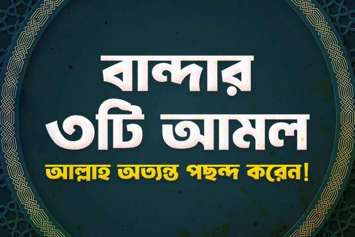 যে ৩টি আমল আল্লাহ পছন্দ করেন এবং যে ৩টি আমল অপছন্দ করেন।